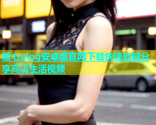 糖心vlog安卓版官网下载快速剪辑分享高清生活视频 糖心vlog安卓版官网下载快速剪辑分享高清生活视频