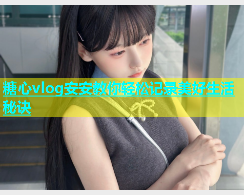 糖心vlog安安教你轻松记录美好生活秘诀 糖心vlog安安教你轻松记录美好生活秘诀
