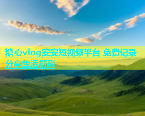 糖心vlog安安短视频平台 免费记录分享生活精彩 糖心vlog安安短视频平台 免费记录分享生活精彩
