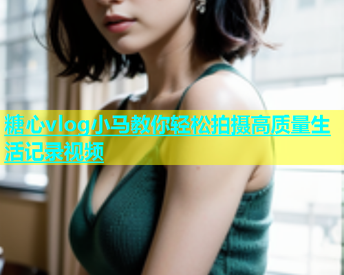 糖心vlog小马教你轻松拍摄高质量生活记录视频 糖心vlog小马教你轻松拍摄高质量生活记录视频