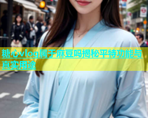 糖心vlog属于麻豆吗揭秘平特功能与真实用途 糖心vlog属于麻豆吗揭秘平特功能与真实用途
