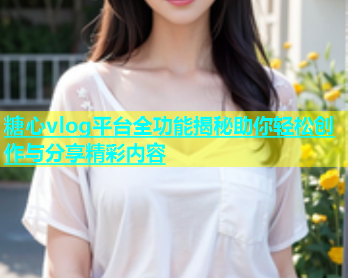 糖心vlog平台全功能揭秘助你轻松创作与分享精彩内容 糖心vlog平台全功能揭秘助你轻松创作与分享精彩内容