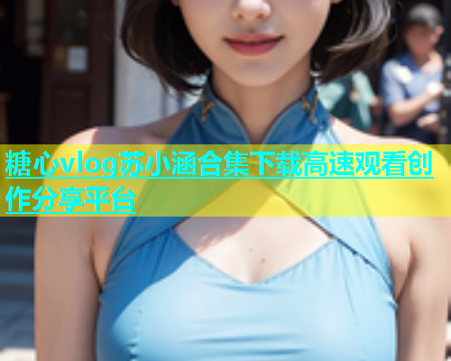 糖心vlog苏小涵合集下载高速观看创作分享平台 糖心vlog苏小涵合集下载高速观看创作分享平台
