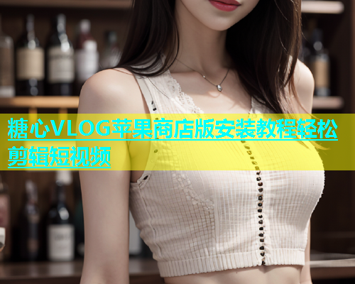 糖心VLOG苹果商店版安装教程轻松剪辑短视频 糖心VLOG苹果商店版安装教程轻松剪辑短视频